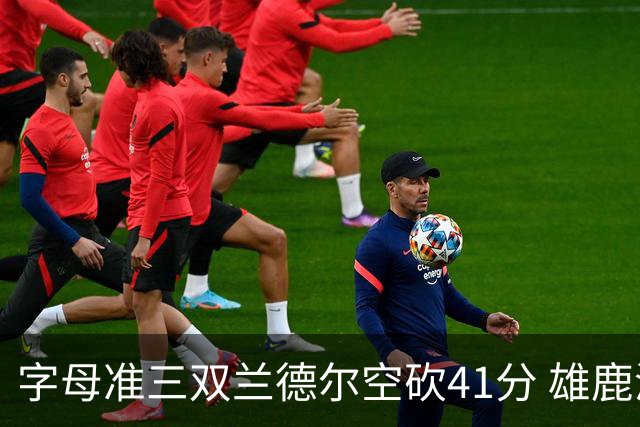 字母准三双兰德尔空砍41分 雄鹿淘汰尼克斯