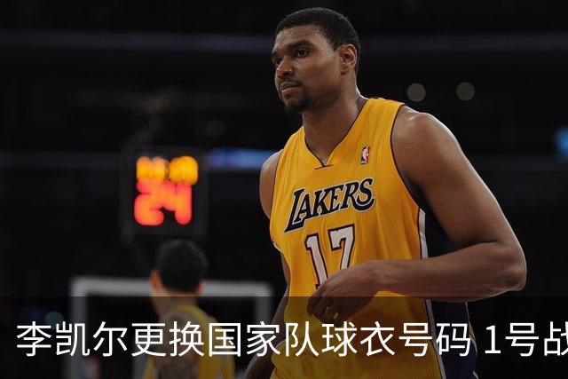 李凯尔更换国家队球衣号码 1号战他袍渴望已久