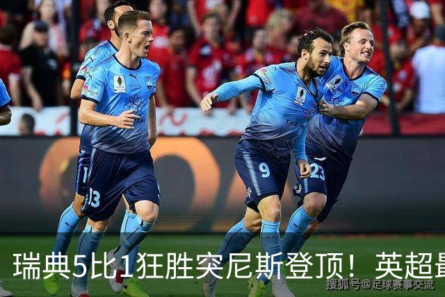 瑞典5比1狂胜突尼斯登顶！英超最贵球员独造3球，替补球员17秒神迹