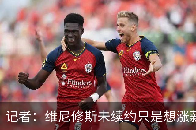 记者：维尼修斯未续约只是想涨薪，而小蜘蛛压根不想留在马竞